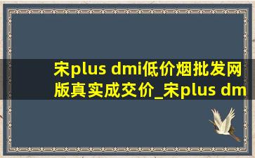 宋plus dmi(低价烟批发网)版真实成交价_宋plus dmi(低价烟批发网)版(低价烟批发网)价格